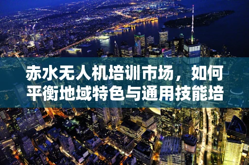 赤水无人机培训市场，如何平衡地域特色与通用技能培训？