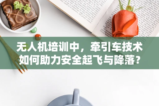 无人机培训中，牵引车技术如何助力安全起飞与降落？