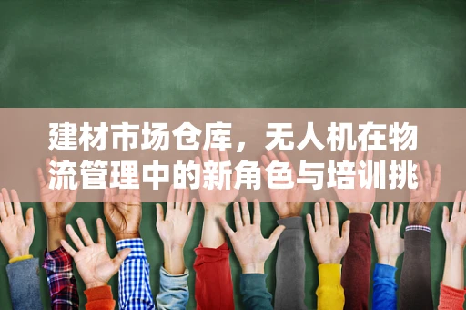 建材市场仓库，无人机在物流管理中的新角色与培训挑战？