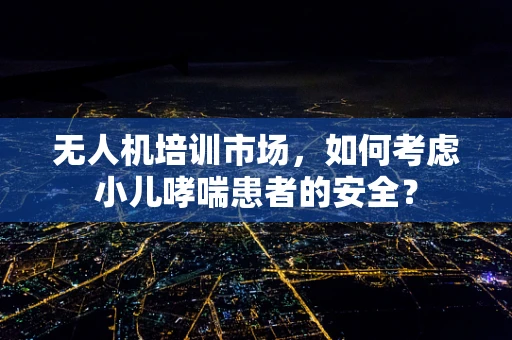 无人机培训市场，如何考虑小儿哮喘患者的安全？