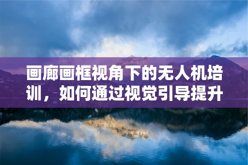 画廊画框视角下的无人机培训，如何通过视觉引导提升学员的飞行技能？