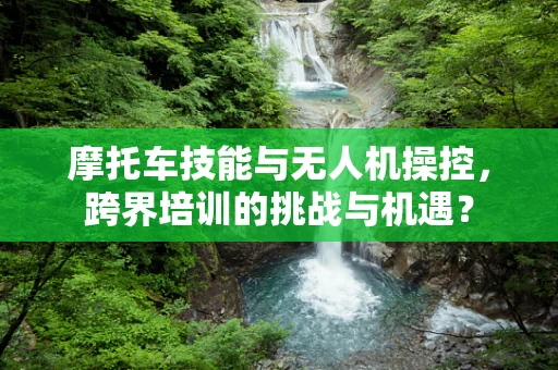 摩托车技能与无人机操控，跨界培训的挑战与机遇？