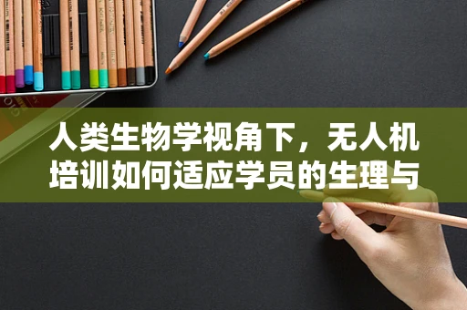 人类生物学视角下，无人机培训如何适应学员的生理与心理极限？