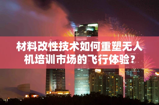 材料改性技术如何重塑无人机培训市场的飞行体验？