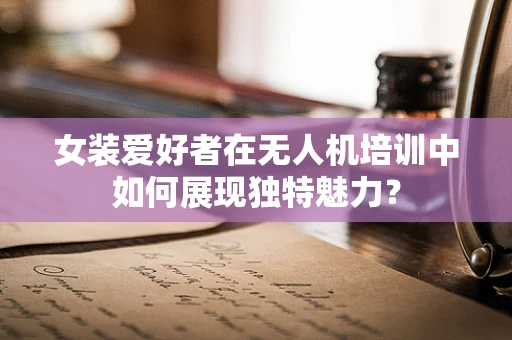 女装爱好者在无人机培训中如何展现独特魅力？