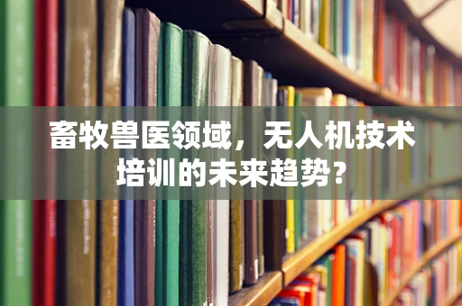 畜牧兽医领域，无人机技术培训的未来趋势？
