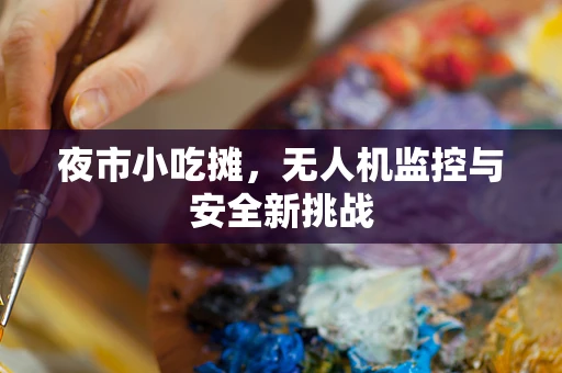 夜市小吃摊，无人机监控与安全新挑战