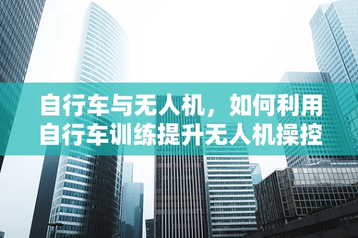自行车与无人机，如何利用自行车训练提升无人机操控技能？