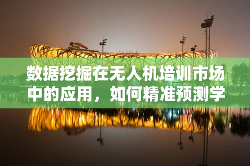 数据挖掘在无人机培训市场中的应用，如何精准预测学员学习成效？