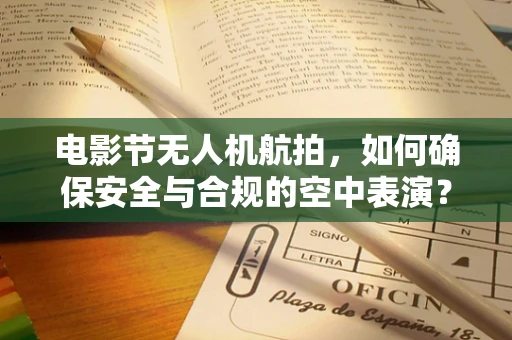 电影节无人机航拍，如何确保安全与合规的空中表演？