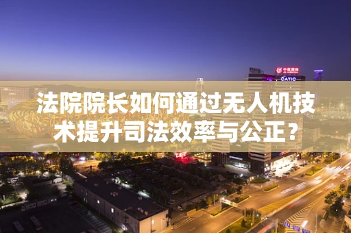 法院院长如何通过无人机技术提升司法效率与公正？