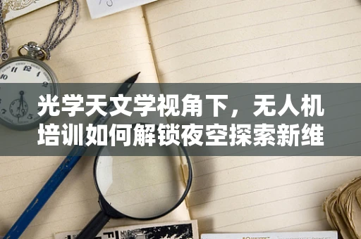 光学天文学视角下，无人机培训如何解锁夜空探索新维度？