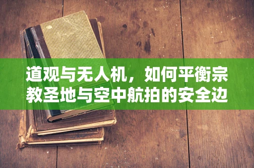 道观与无人机，如何平衡宗教圣地与空中航拍的安全边界？