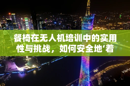 餐椅在无人机培训中的实用性与挑战，如何安全地‘着陆’？