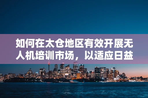 如何在太仓地区有效开展无人机培训市场，以适应日益增长的行业需求？