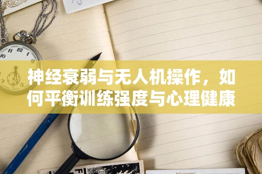 神经衰弱与无人机操作，如何平衡训练强度与心理健康？