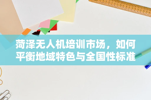 菏泽无人机培训市场，如何平衡地域特色与全国性标准？