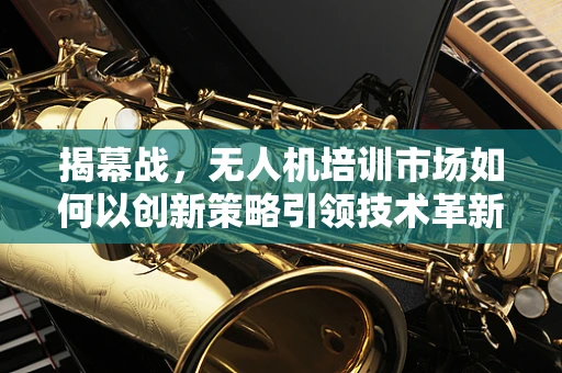 揭幕战，无人机培训市场如何以创新策略引领技术革新？