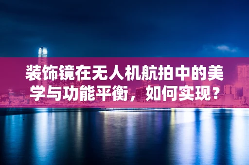 装饰镜在无人机航拍中的美学与功能平衡，如何实现？