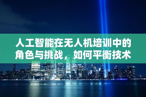 人工智能在无人机培训中的角色与挑战，如何平衡技术进步与安全教育？