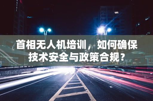 首相无人机培训，如何确保技术安全与政策合规？