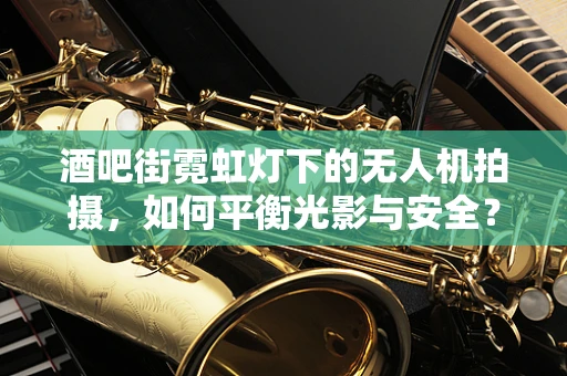 酒吧街霓虹灯下的无人机拍摄，如何平衡光影与安全？