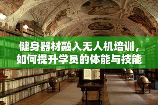 健身器材融入无人机培训，如何提升学员的体能与技能协同发展？