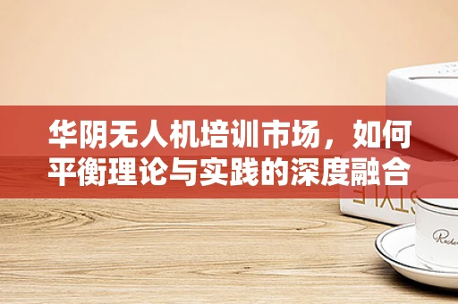 华阴无人机培训市场，如何平衡理论与实践的深度融合？
