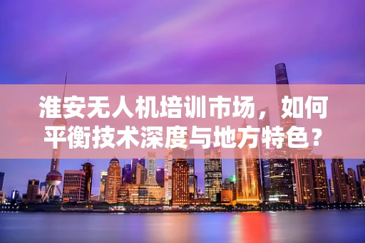 淮安无人机培训市场，如何平衡技术深度与地方特色？