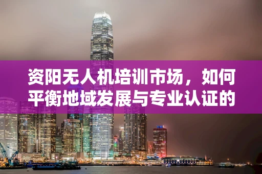 资阳无人机培训市场，如何平衡地域发展与专业认证的挑战？