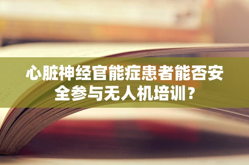 心脏神经官能症患者能否安全参与无人机培训？