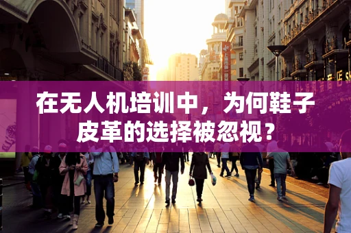 在无人机培训中，为何鞋子皮革的选择被忽视？
