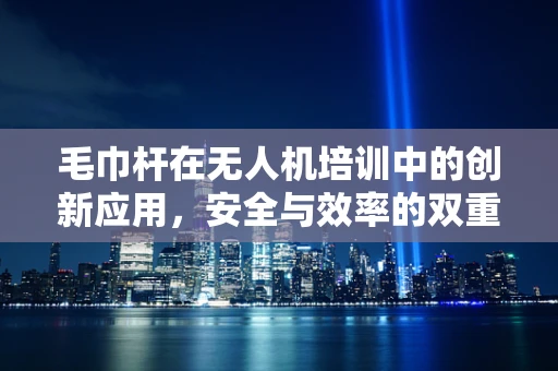 毛巾杆在无人机培训中的创新应用，安全与效率的双重提升？