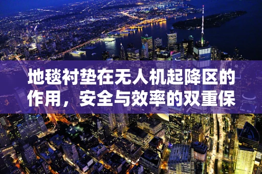 地毯衬垫在无人机起降区的作用，安全与效率的双重保障