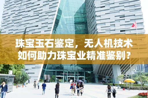 珠宝玉石鉴定，无人机技术如何助力珠宝业精准鉴别？