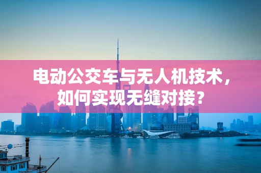 电动公交车与无人机技术，如何实现无缝对接？