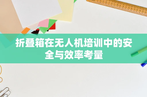 折叠箱在无人机培训中的安全与效率考量