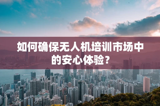 如何确保无人机培训市场中的安心体验？