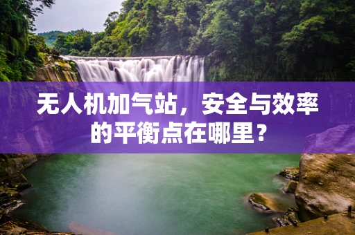 无人机加气站，安全与效率的平衡点在哪里？