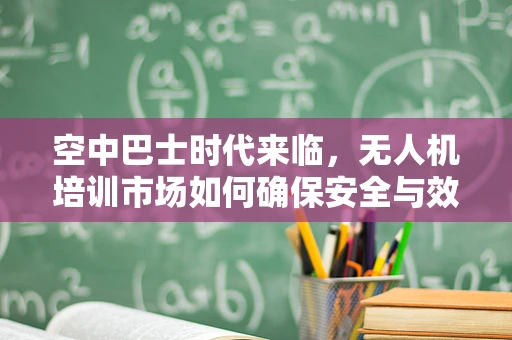 空中巴士时代来临，无人机培训市场如何确保安全与效率的双重提升？