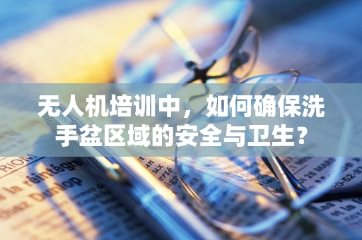 无人机培训中，如何确保洗手盆区域的安全与卫生？