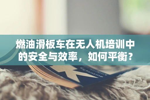 燃油滑板车在无人机培训中的安全与效率，如何平衡？
