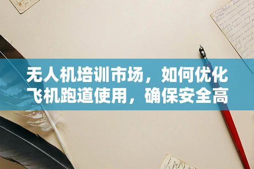 无人机培训市场，如何优化飞机跑道使用，确保安全高效？