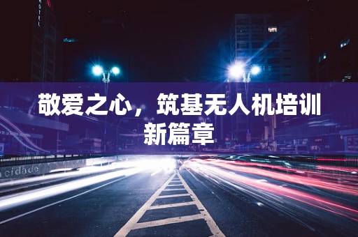 敬爱之心，筑基无人机培训新篇章