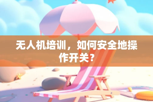 无人机培训，如何安全地操作开关？