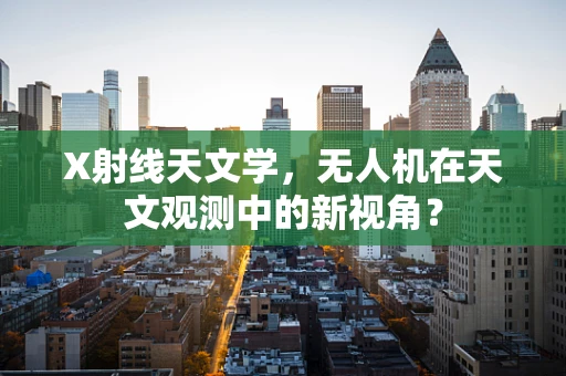 X射线天文学，无人机在天文观测中的新视角？