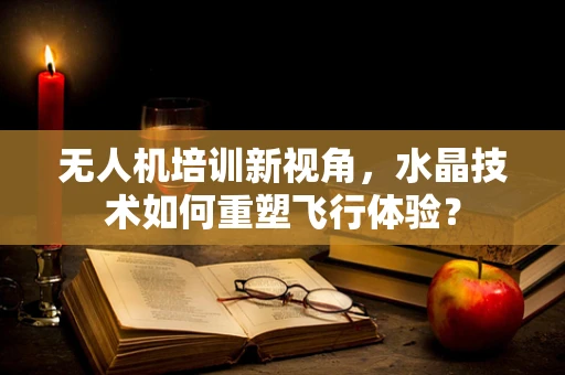 无人机培训新视角，水晶技术如何重塑飞行体验？
