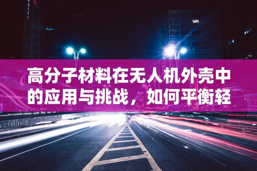 高分子材料在无人机外壳中的应用与挑战，如何平衡轻量化与耐用性？