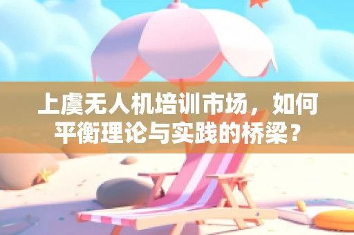 上虞无人机培训市场，如何平衡理论与实践的桥梁？