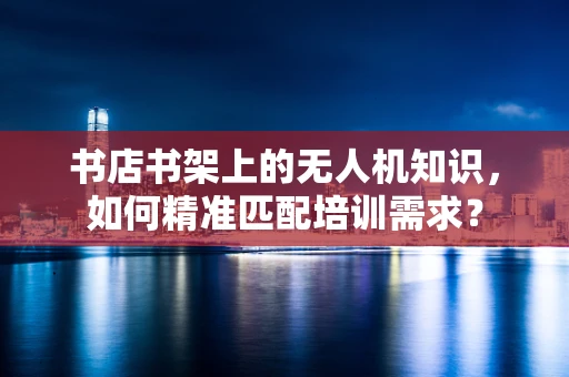书店书架上的无人机知识，如何精准匹配培训需求？